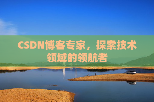 CSDN博客专家，探索技术领域的领航者